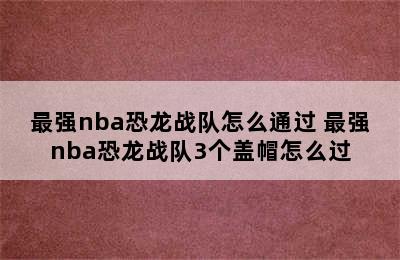 最强nba恐龙战队怎么通过 最强nba恐龙战队3个盖帽怎么过